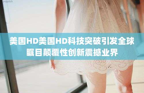 美国HD美国HD科技突破引发全球瞩目颠覆性创新震撼业界