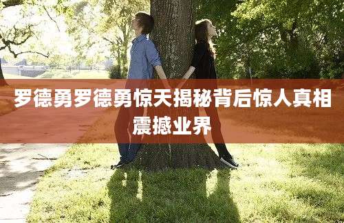 罗德勇罗德勇惊天揭秘背后惊人真相震撼业界