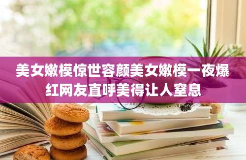美女嫩模惊世容颜美女嫩模一夜爆红网友直呼美得让人窒息
