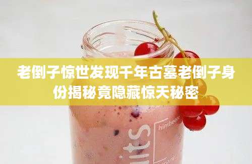 老倒子惊世发现千年古墓老倒子身份揭秘竟隐藏惊天秘密