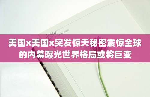 美国x美国x突发惊天秘密震惊全球的内幕曝光世界格局或将巨变