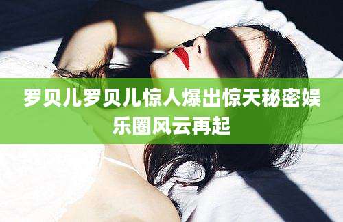 罗贝儿罗贝儿惊人爆出惊天秘密娱乐圈风云再起