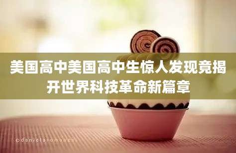 美国高中美国高中生惊人发现竟揭开世界科技革命新篇章