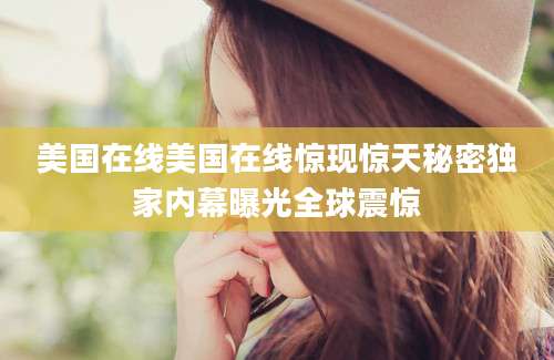 美国在线美国在线惊现惊天秘密独家内幕曝光全球震惊