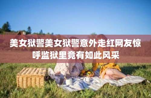 美女狱警美女狱警意外走红网友惊呼监狱里竟有如此风采