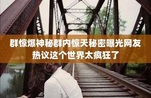 群惊爆神秘群内惊天秘密曝光网友热议这个世界太疯狂了