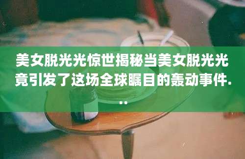 美女脱光光惊世揭秘当美女脱光光竟引发了这场全球瞩目的轰动事件...