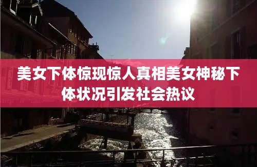 美女下体惊现惊人真相美女神秘下体状况引发社会热议