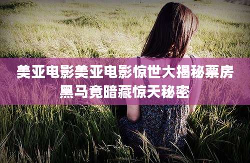 美亚电影美亚电影惊世大揭秘票房黑马竟暗藏惊天秘密