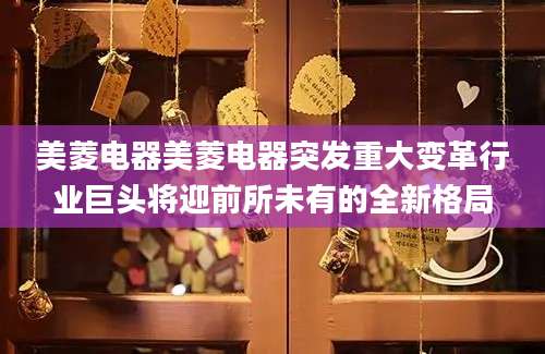 美菱电器美菱电器突发重大变革行业巨头将迎前所未有的全新格局