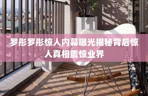 罗彤罗彤惊人内幕曝光揭秘背后惊人真相震惊业界