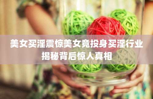 美女买淫震惊美女竟投身买淫行业揭秘背后惊人真相