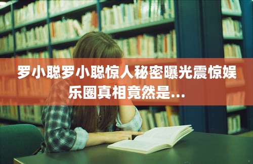 罗小聪罗小聪惊人秘密曝光震惊娱乐圈真相竟然是...