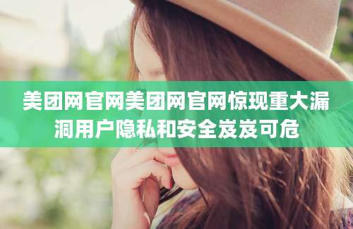 美团网官网美团网官网惊现重大漏洞用户隐私和安全岌岌可危