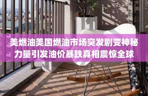 美燃油美国燃油市场突发剧变神秘力量引发油价暴跌真相震惊全球