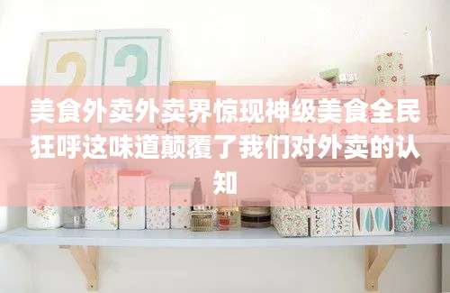 美食外卖外卖界惊现神级美食全民狂呼这味道颠覆了我们对外卖的认知