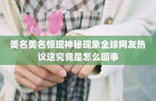 美名美名惊现神秘现象全球网友热议这究竟是怎么回事