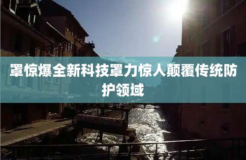 罩惊爆全新科技罩力惊人颠覆传统防护领域
