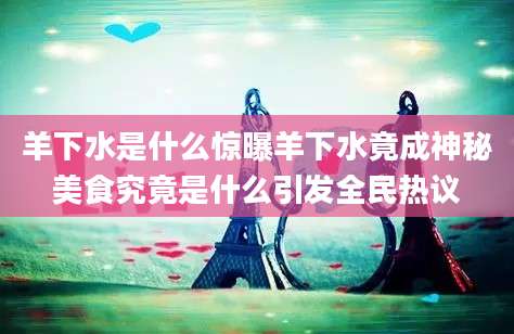 羊下水是什么惊曝羊下水竟成神秘美食究竟是什么引发全民热议