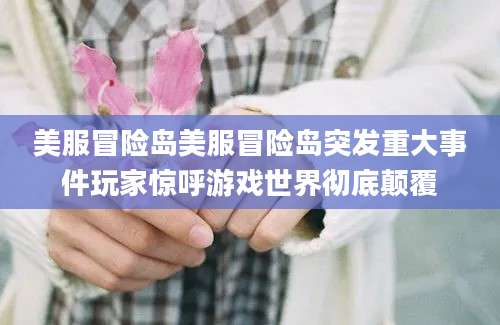 美服冒险岛美服冒险岛突发重大事件玩家惊呼游戏世界彻底颠覆