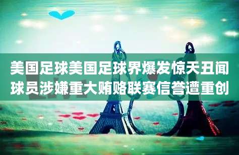 美国足球美国足球界爆发惊天丑闻球员涉嫌重大贿赂联赛信誉遭重创