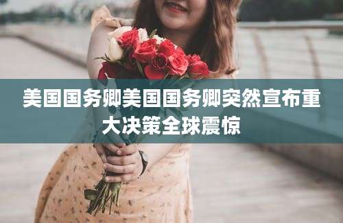 美国国务卿美国国务卿突然宣布重大决策全球震惊