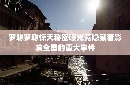 罗聪罗聪惊天秘密曝光竟隐藏着影响全国的重大事件