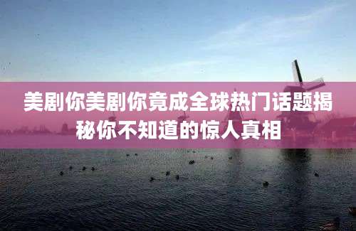 美剧你美剧你竟成全球热门话题揭秘你不知道的惊人真相