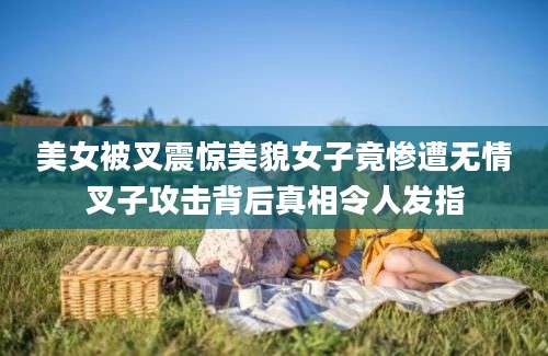 美女被叉震惊美貌女子竟惨遭无情叉子攻击背后真相令人发指