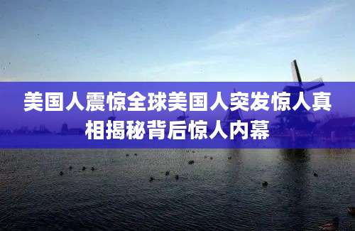 美国人震惊全球美国人突发惊人真相揭秘背后惊人内幕
