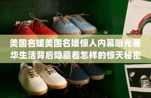 美国名媛美国名媛惊人内幕曝光奢华生活背后隐藏着怎样的惊天秘密