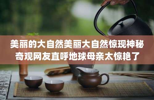 美丽的大自然美丽大自然惊现神秘奇观网友直呼地球母亲太惊艳了