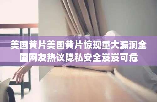 美国黄片美国黄片惊现重大漏洞全国网友热议隐私安全岌岌可危