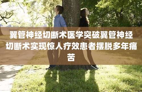 翼管神经切断术医学突破翼管神经切断术实现惊人疗效患者摆脱多年痛苦