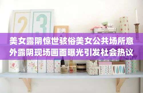 美女露阴惊世骇俗美女公共场所意外露阴现场画面曝光引发社会热议