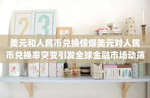 美元和人民币兑换惊爆美元对人民币兑换率突变引发全球金融市场动荡