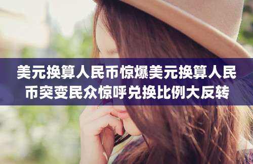 美元换算人民币惊爆美元换算人民币突变民众惊呼兑换比例大反转