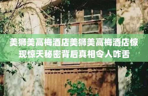 美狮美高梅酒店美狮美高梅酒店惊现惊天秘密背后真相令人咋舌
