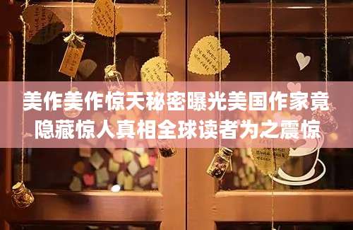 美作美作惊天秘密曝光美国作家竟隐藏惊人真相全球读者为之震惊