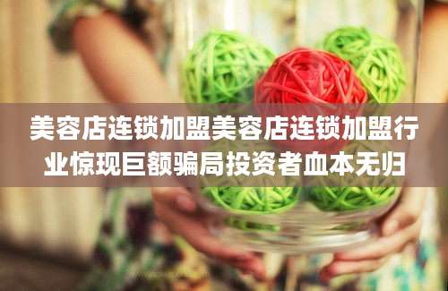 美容店连锁加盟美容店连锁加盟行业惊现巨额骗局投资者血本无归