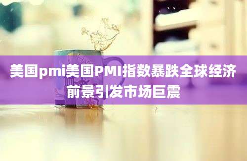 美国pmi美国PMI指数暴跌全球经济前景引发市场巨震