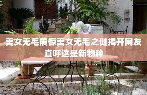 美女无毛震惊美女无毛之谜揭开网友直呼这是新物种