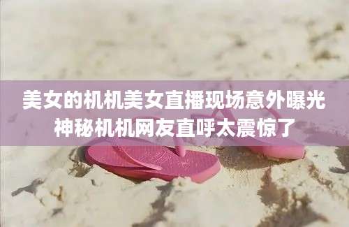 美女的机机美女直播现场意外曝光神秘机机网友直呼太震惊了