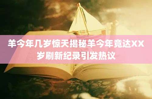 羊今年几岁惊天揭秘羊今年竟达XX岁刷新纪录引发热议