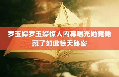 罗玉婷罗玉婷惊人内幕曝光她竟隐藏了如此惊天秘密