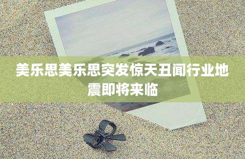 美乐思美乐思突发惊天丑闻行业地震即将来临