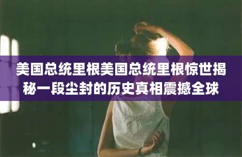 美国总统里根美国总统里根惊世揭秘一段尘封的历史真相震撼全球