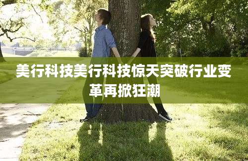 美行科技美行科技惊天突破行业变革再掀狂潮