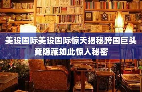 美设国际美设国际惊天揭秘跨国巨头竟隐藏如此惊人秘密