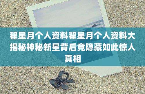 翟星月个人资料翟星月个人资料大揭秘神秘新星背后竟隐藏如此惊人真相